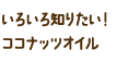もっと知りたい！ ココナッツオイル