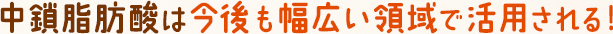 中鎖脂肪酸は今後も幅広い領域で活用される!
