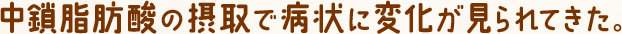 中鎖脂肪酸の摂取で病状に変化が見られてきた。