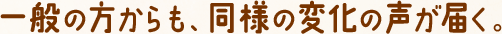 一般の方からも、同様の変化の声が届く。