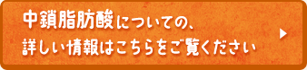 中鎖脂肪酸についての、詳しい情報はこちらをご覧ください