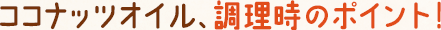 ココナッツオイル、調理時のポイント！