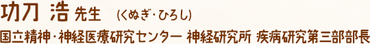 功刀 浩 先生 　(くぬぎ・ひろし) 国立精神・神経医療研究センター 神経研究所 疾病研究第三部部長