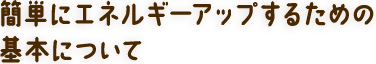 簡単にエネルギーアップするための基本について