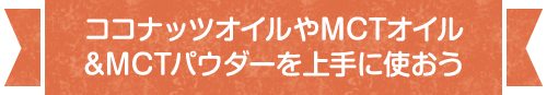 ココナッツオイルや MCTオイル&MCTパウダーを上手に使おう