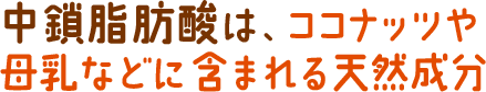 中鎖脂肪酸は、ココナッツや母乳などに含まれる天然成分