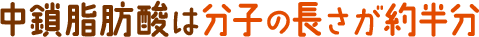 中鎖脂肪酸は分子の長さが半分