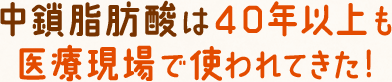中鎖脂肪酸は40年以上も医療現場で使われてきた!