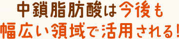 中鎖脂肪酸は今後も幅広い領域で活用される!
