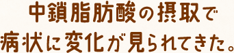 中鎖脂肪酸の摂取で病状に変化が見られてきた。