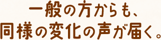 一般の方からも、同様の変化の声が届く。