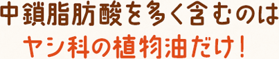 中鎖脂肪酸を多く含むのはヤシ科の植物油だけ！