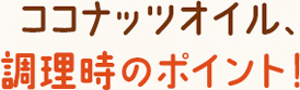 ココナッツオイル、調理時のポイント！