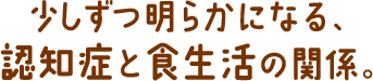 少しずつ明らかになる、認知症と食生活の関係。