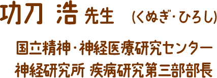 功刀 浩 先生 　(くぬぎ・ひろし) 国立精神・神経医療研究センター 神経研究所 疾病研究第三部部長