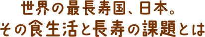 世界の最長寿国、日本。その食生活と長寿の課題とは
